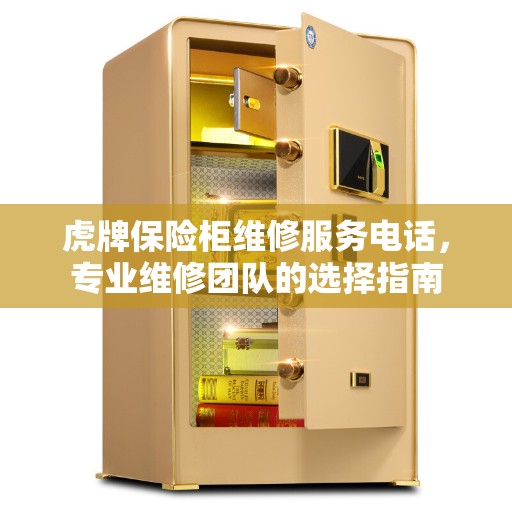 虎牌保险柜维修服务电话，专业维修团队的选择指南