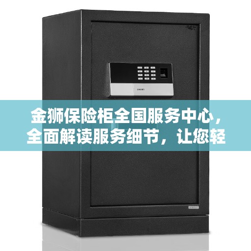 金狮保险柜全国服务中心,全面解读服务细节,让您轻松了解无忧服务体验 金狮保险柜全国服务中心,全面解读服务细节,让您轻松了解无忧服务体验