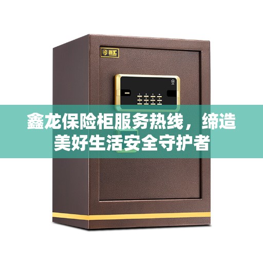 鑫龙保险柜服务热线，缔造美好生活安全守护者