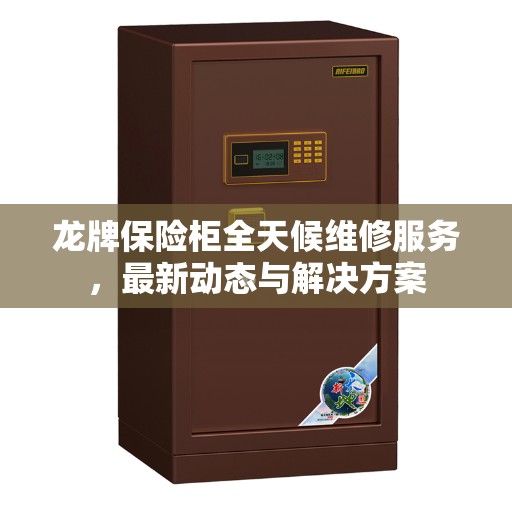 龙牌保险柜全天候维修服务，最新动态与解决方案