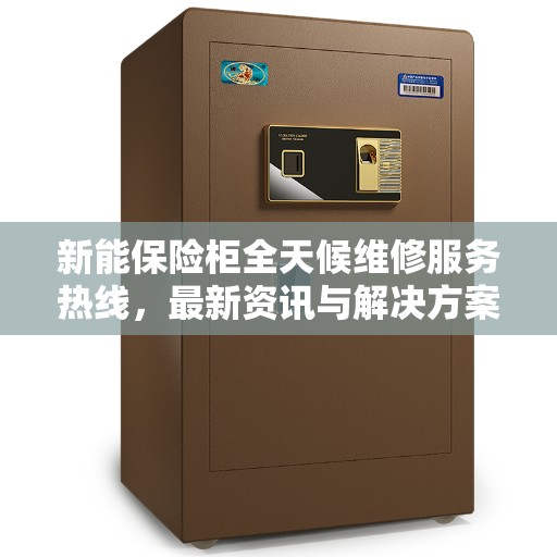 新能保险柜全天候维修服务热线，最新资讯与解决方案