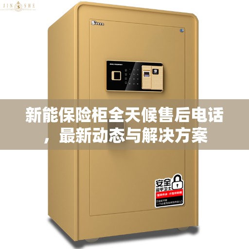新能保险柜全天候售后电话,最新动态与解决方案 新能保险柜全天候售后电话,最新动态与解决方案