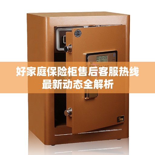 好家庭保险柜售后客服热线最新动态全解析