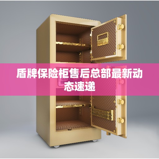 盾牌保险柜售后总部最新动态速递