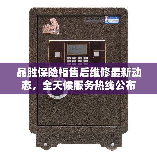 品胜保险柜售后维修最新动态，全天候服务热线公布