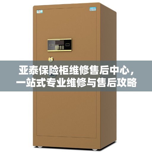 亚泰保险柜维修售后中心，一站式专业维修与售后攻略