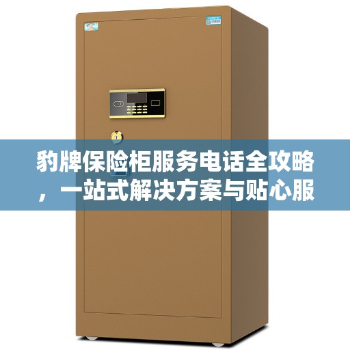 豹牌保险柜服务电话全攻略，一站式解决方案与贴心服务体验