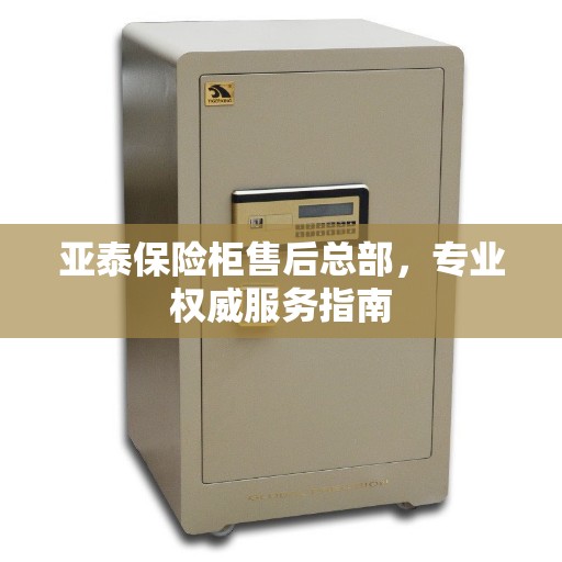 亚泰保险柜售后总部，专业权威服务指南