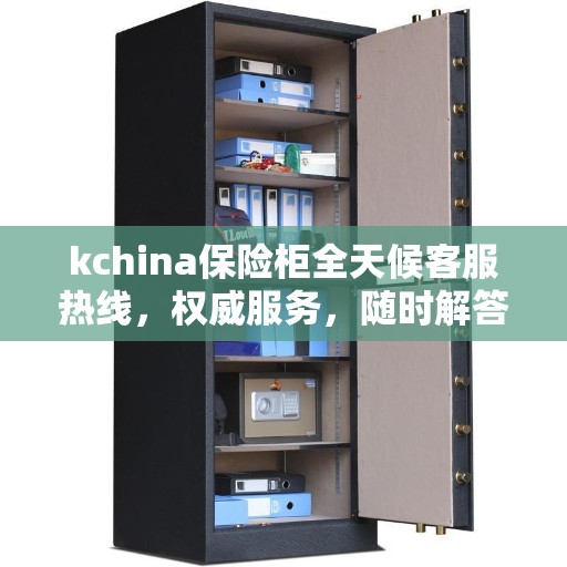 kchina保险柜全天候客服热线，权威服务，随时解答
