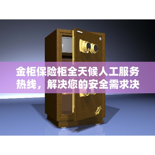 金柜保险柜全天候人工服务热线，解决您的安全需求决策指南