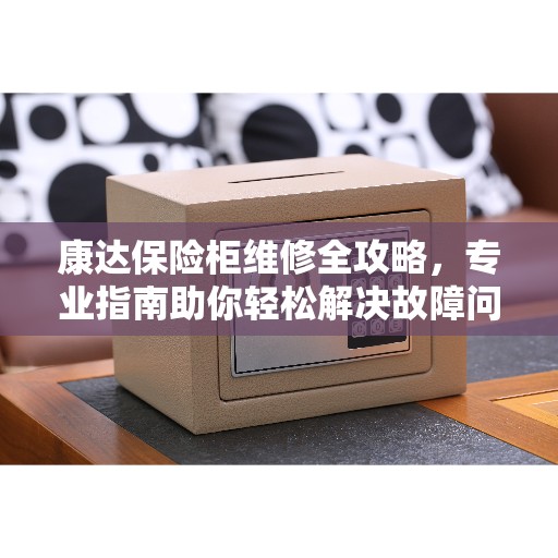 康达保险柜维修全攻略，专业指南助你轻松解决故障问题