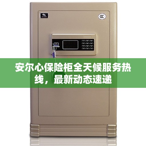 安尔心保险柜全天候服务热线，最新动态速递