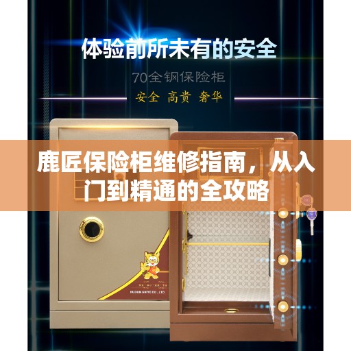 鹿匠保险柜维修指南，从入门到精通的全攻略