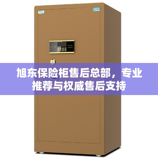 旭东保险柜售后总部，专业推荐与权威售后支持