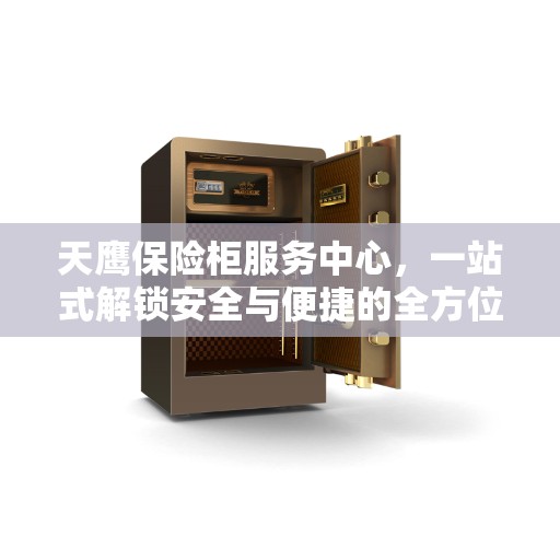 天鹰保险柜服务中心，一站式解锁安全与便捷的全方位指南