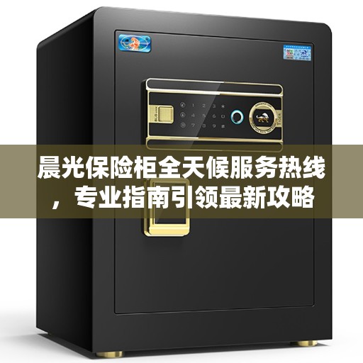 晨光保险柜全天候服务热线，专业指南引领最新攻略