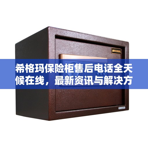 希格玛保险柜售后电话全天候在线，最新资讯与解决方案