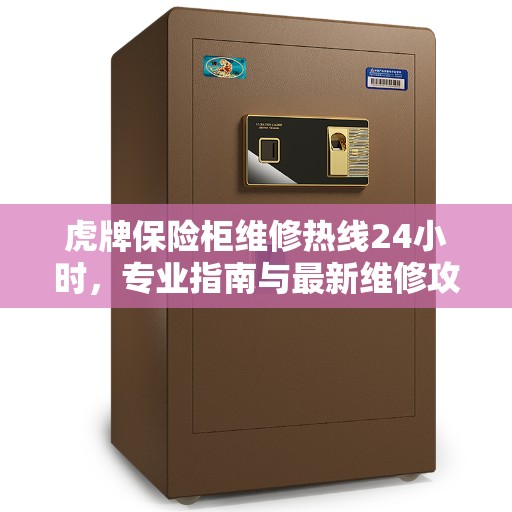 虎牌保险柜维修热线24小时，专业指南与最新维修攻略