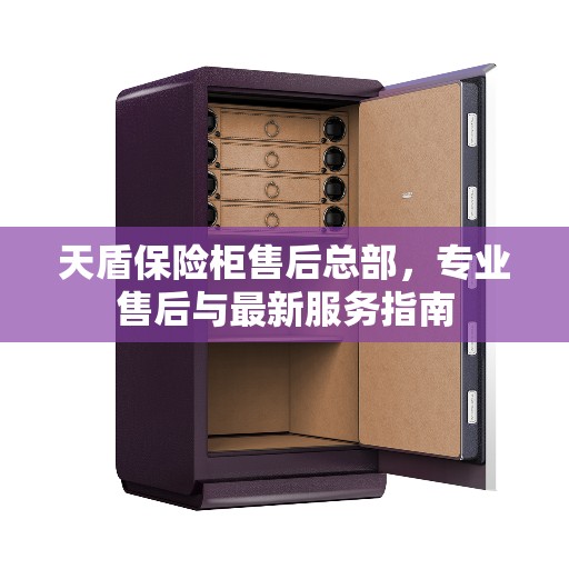 天盾保险柜售后总部，专业售后与最新服务指南