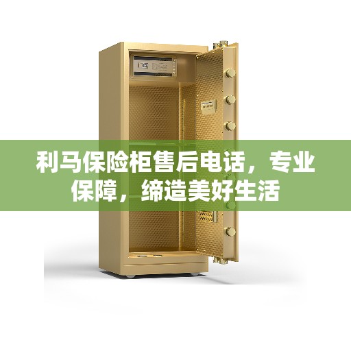 利马保险柜售后电话，专业保障，缔造美好生活