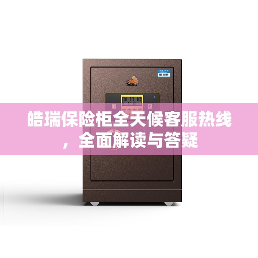 皓瑞保险柜全天候客服热线,全面解读与答疑 皓瑞保险柜全天候客服热线,全面解读与答疑