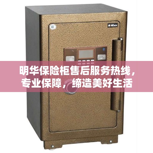 明华保险柜售后服务热线，专业保障，缔造美好生活
