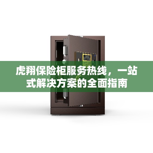 虎翔保险柜服务热线，一站式解决方案的全面指南