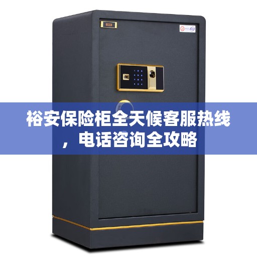 裕安保险柜全天候客服热线,电话咨询全攻略 裕安保险柜全天候客服热线,电话咨询全攻略