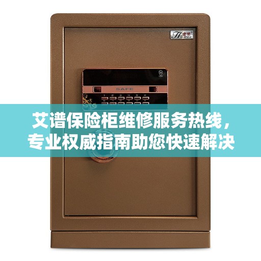 艾谱保险柜维修服务热线，专业权威指南助您快速解决问题