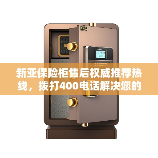 新亚保险柜售后权威推荐热线，拨打400电话解决您的需求