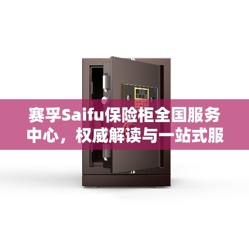 赛孚Saifu保险柜全国服务中心，权威解读与一站式服务体验