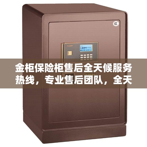 金柜保险柜售后全天候服务热线，专业售后团队，全天候响应您的需求！