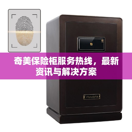 奇美保险柜服务热线，最新资讯与解决方案