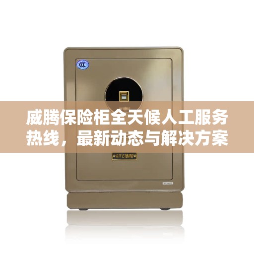威腾保险柜全天候人工服务热线，最新动态与解决方案支持