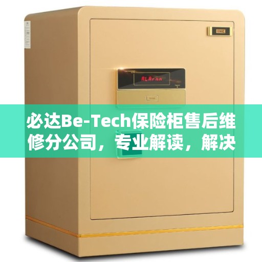 必达Be-Tech保险柜售后维修分公司，专业解读，解决您的安全锁事疑虑