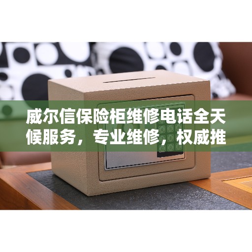 威尔信保险柜维修电话全天候服务，专业维修，权威推荐！