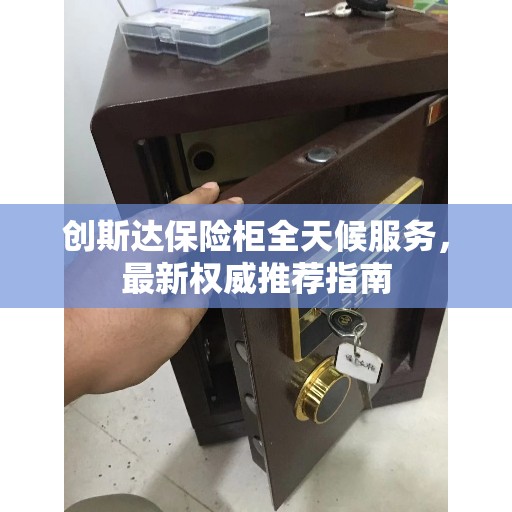 创斯达保险柜全天候服务，最新权威推荐指南