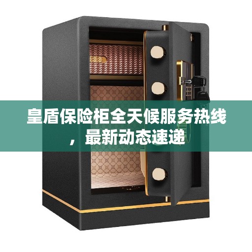 皇盾保险柜全天候服务热线，最新动态速递