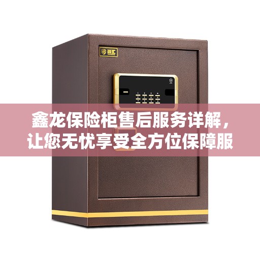 鑫龙保险柜售后服务详解，让您无忧享受全方位保障服务！