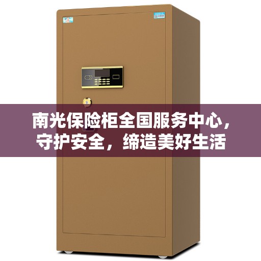 南光保险柜全国服务中心，守护安全，缔造美好生活