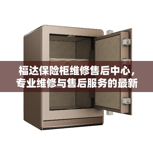 福达保险柜维修售后中心，专业维修与售后服务的最新权威推荐