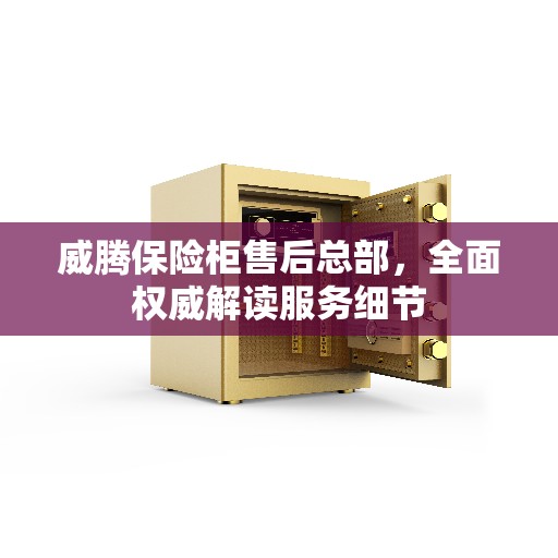 威腾保险柜售后总部,全面权威解读服务细节 威腾保险柜售后总部,全面权威解读服务细节
