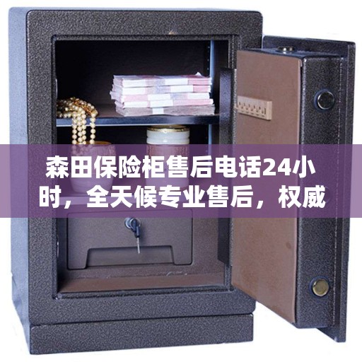 森田保险柜售后电话24小时，全天候专业售后，权威推荐解锁服务