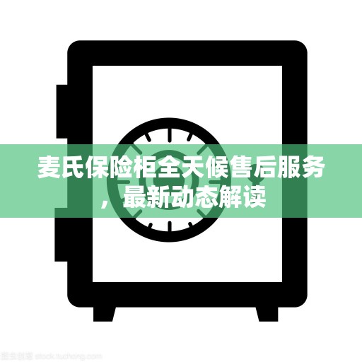 麦氏保险柜全天候售后服务，最新动态解读