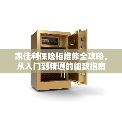 家佳利保险柜维修全攻略，从入门到精通的细致指南