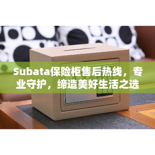 Subata保险柜售后热线,专业守护,缔造美好生活之选 Subata保险柜售后热线,专业守护,缔造美好生活之选