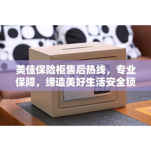 美佳保险柜售后热线，专业保障，缔造美好生活安全锁定信赖之选
