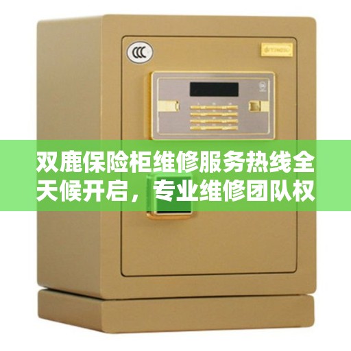 双鹿保险柜维修服务热线全天候开启,专业维修团队权威保障 双鹿保险柜维修服务热线全天候开启,专业维修团队权威保障