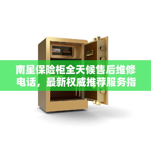 南星保险柜全天候售后维修电话，最新权威推荐服务指南