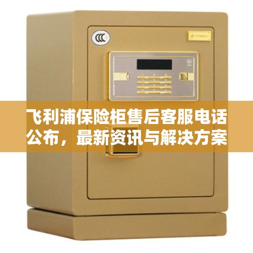 飞利浦保险柜售后客服电话公布,最新资讯与解决方案支持 飞利浦保险柜售后客服电话公布,最新资讯与解决方案支持